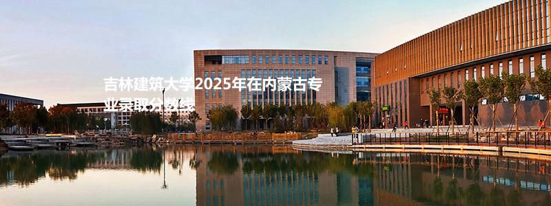 吉林建筑大学2025年在内蒙古专业录取分数线