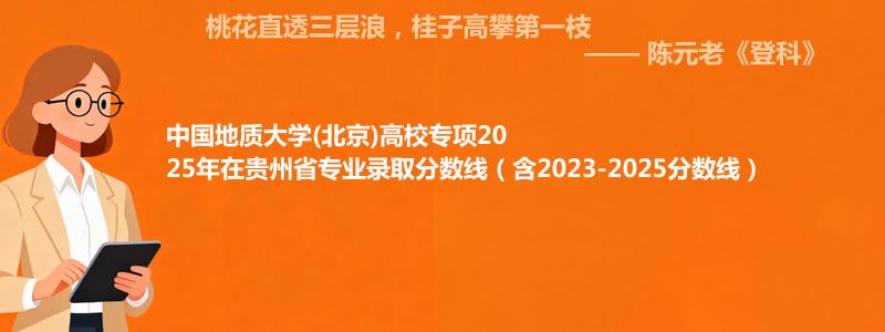 中国地质大学(北京)高校专项2025年在贵州省专业录取分数线（含2023-2025分数线）