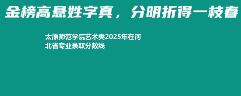 太原师范学院艺术类2025年在河北专业录取分数线