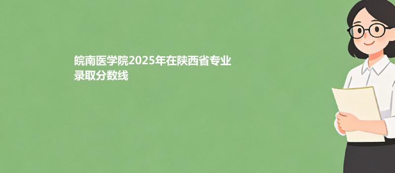 皖南医学院2025年在陕西省专业录取分数线