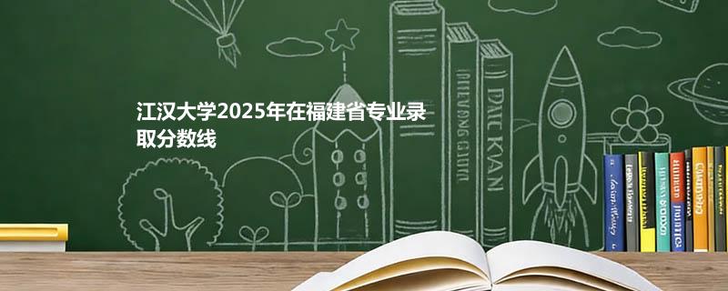 江汉大学2025在福建专业录取分数线
