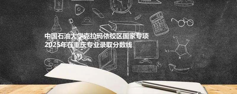 中国石油大学克拉玛依校区国家专项2025在重庆专业录取分数线