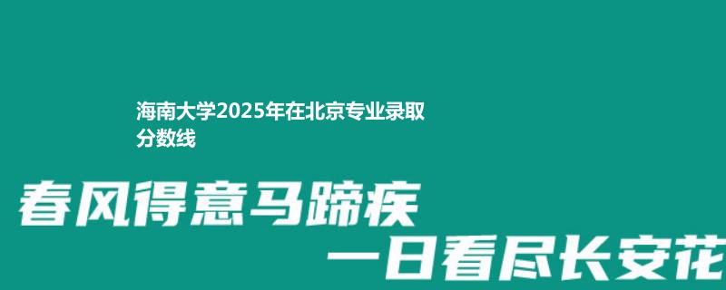 海南大学2025年在北京专业录取分数线