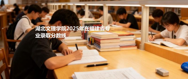 湖北文理学院2025年在福建省专业录取分数线