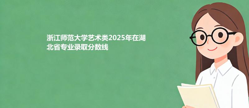 浙江师范大学艺术类2025在湖北专业分数线和录取位次