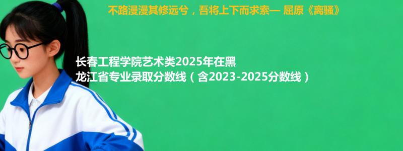 长春工程学院艺术类2025年在黑龙江专业分数线和位次(含2023-2025历年)