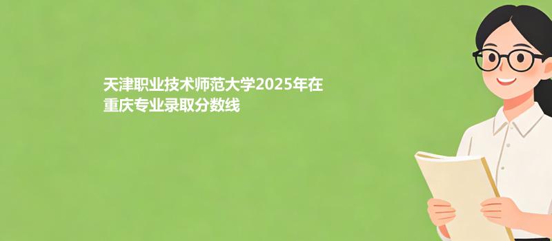 天津职业技术师范大学2025年在重庆专业录取分数线