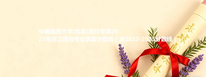 中国地质大学(北京)高校专项2025年在江西省专业录取分数线（含2023-2025分数线）