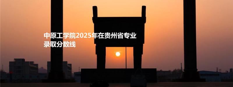 中原工学院2025年在贵州省专业录取分数线