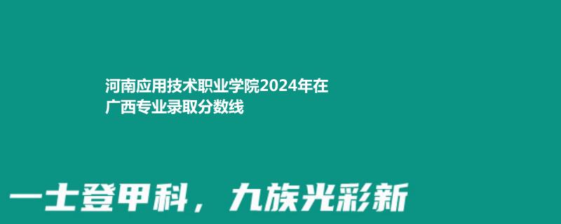 河南应用技术职业学院2024年在广西专业录取分数线