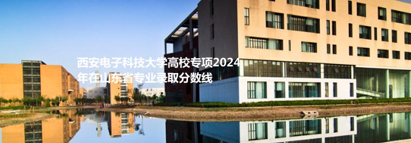 西安电子科技大学高校专项2024山东专业录取分数线