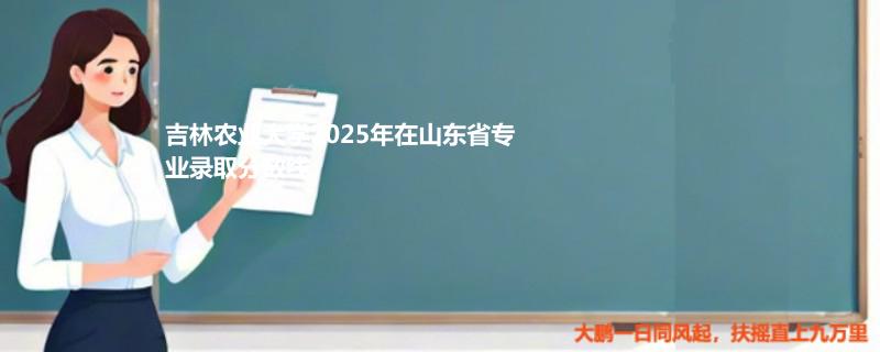 吉林农业大学2025年在山东省专业录取分数线