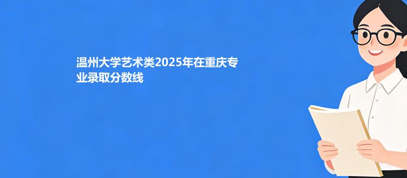 温州大学艺术类2025在重庆专业录取分数线