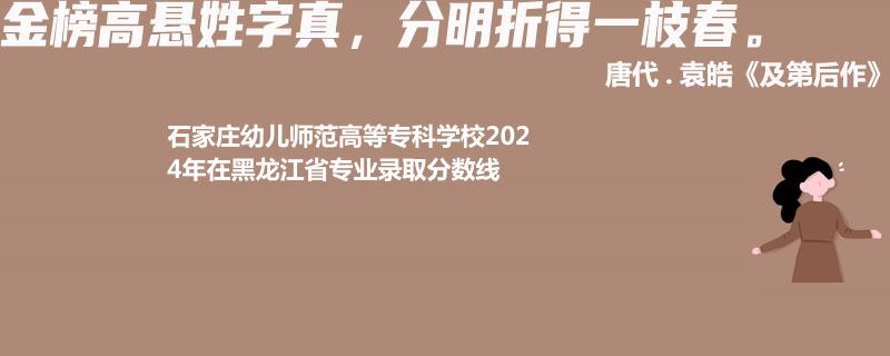 石家庄幼儿师范高等专科学校2024年在黑龙江省专业录取分数线