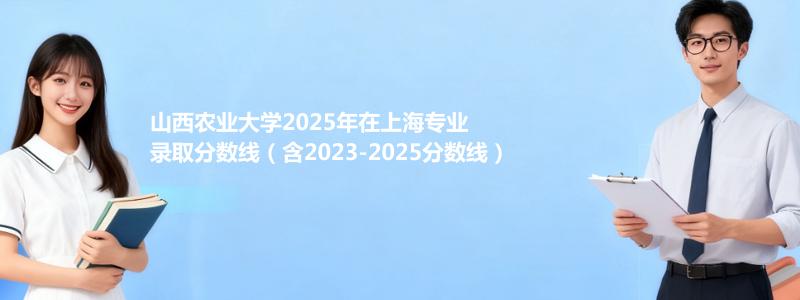 山西农业大学2025年在上海专业录取分数线（含2023-2025分数线）