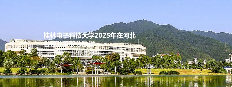 桂林电子科技大学2025高考河北录取分数线