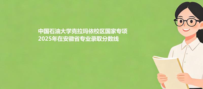 中国石油大学克拉玛依校区国家专项2025年在安徽省各专业录取最低分 哪个专业最好考？