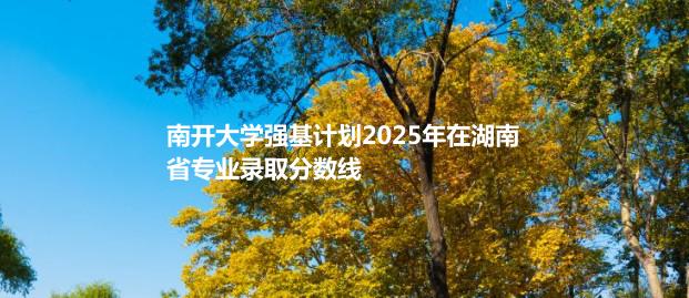 南开大学强基计划2025年在湖南省专业录取分数线
