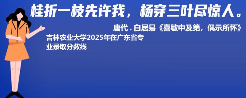 吉林农业大学2025年在广东省专业录取分数线