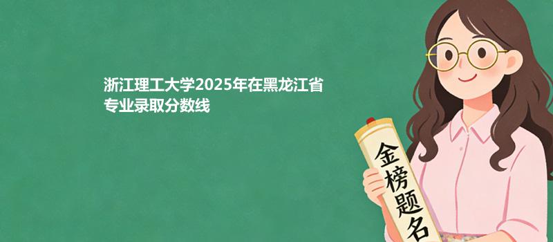 浙江理工大学2025年在黑龙江省专业录取分数线