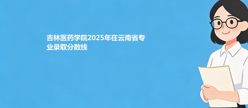吉林医药学院2025在云南最低468分