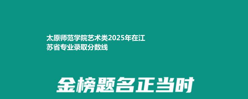 太原师范学院艺术类2025年在江苏专业录取分数线