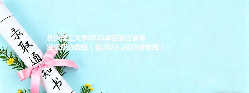 长沙理工大学2025年在浙江省专业录取分数线（含2023-2025分数线）
