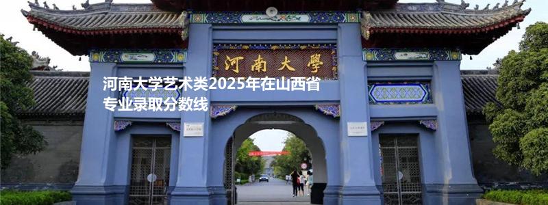河南大学艺术类2025年在山西省专业录取分数线