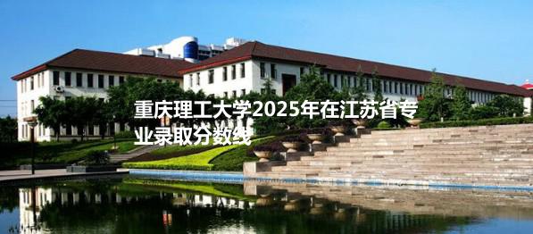 重庆理工大学2025年在江苏省专业录取分数线