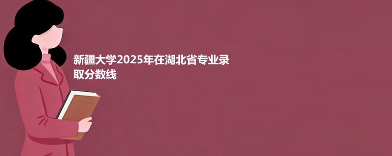 新疆大学2025年在湖北省各专业录取分数和最低位次