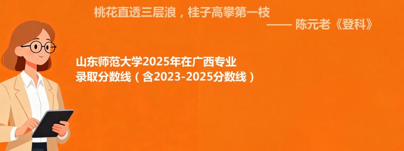 山东师范大学2025年在广西专业录取分数线（含2023-2025分数线）