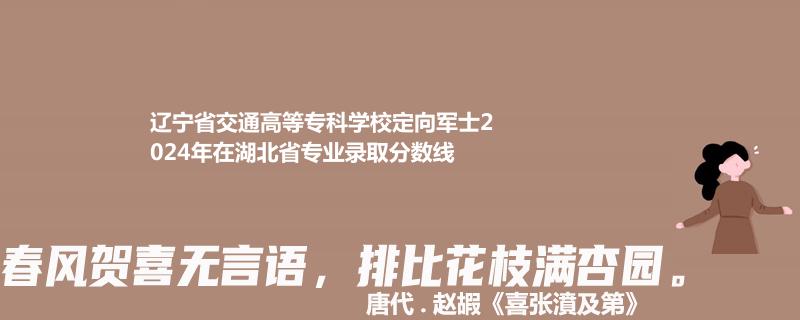 辽宁省交通高等专科学校定向军士2024年在湖北省专业录取分数线