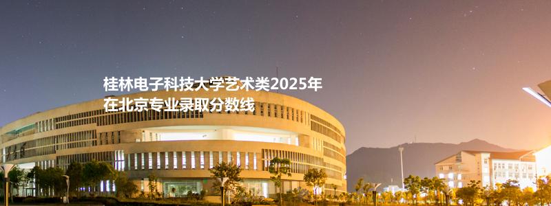 桂林电子科技大学艺术类2025高考北京专业录取分数线