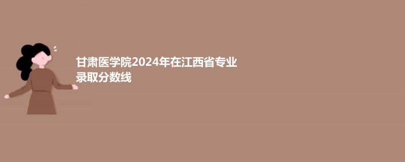 甘肃医学院2024年在江西省专业录取分数线
