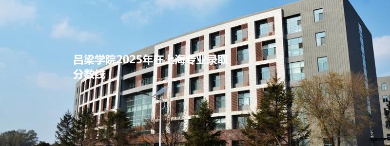 吕梁学院2025年在上海专业录取分数线
