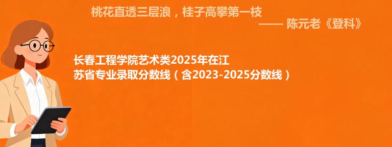 长春工程学院艺术类2025年在江苏省专业录取分数线（含2023-2025分数线）
