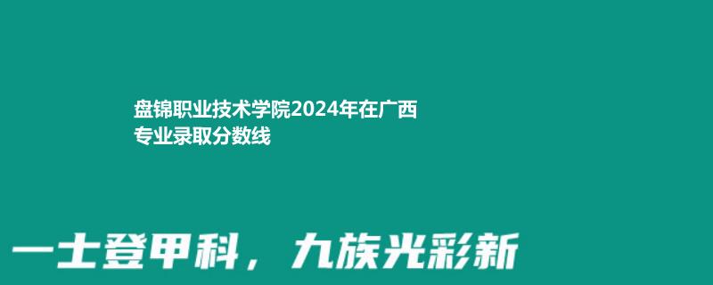 盘锦职业技术学院2024年在广西专业录取分数线