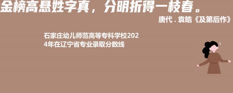 石家庄幼儿师范高等专科学校2024年在辽宁省专业录取分数线