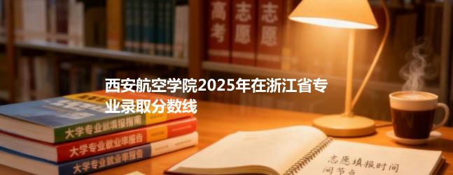 西安航空学院2025年在浙江省专业录取分数线