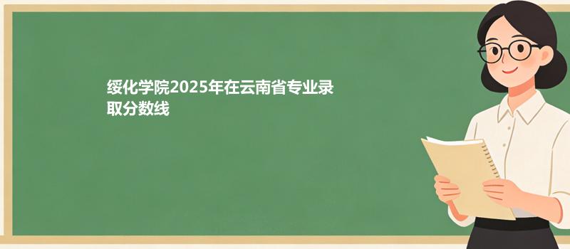 绥化学院2025年在云南省专业录取分数线