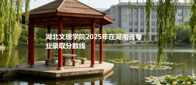 湖北文理学院2025年在湖南省专业录取分数线