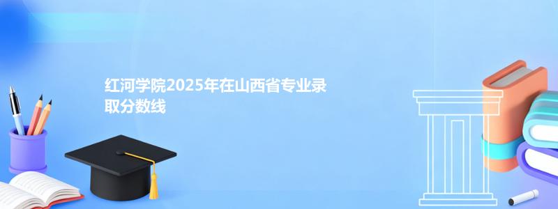 红河学院2025年在山西省专业录取分数线
