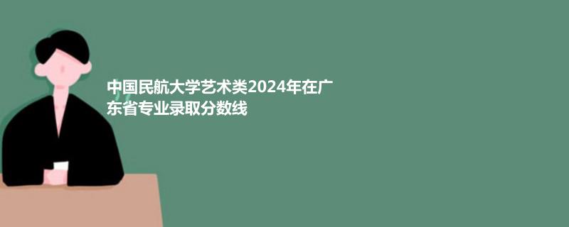 中国民航大学艺术类2024年在广东省专业录取分数线