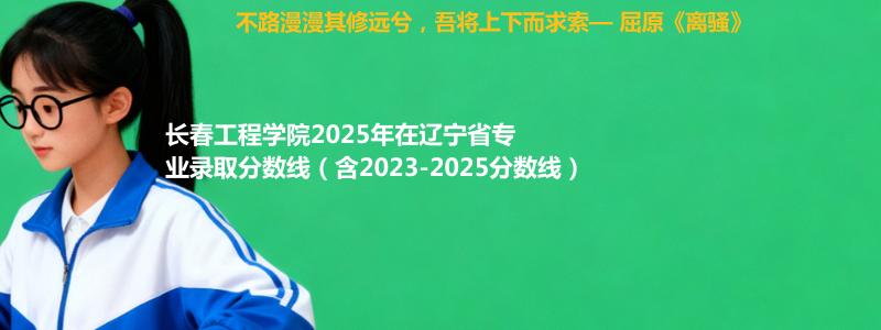 长春工程学院2025年在辽宁省专业录取分数线（含2023-2025分数线）