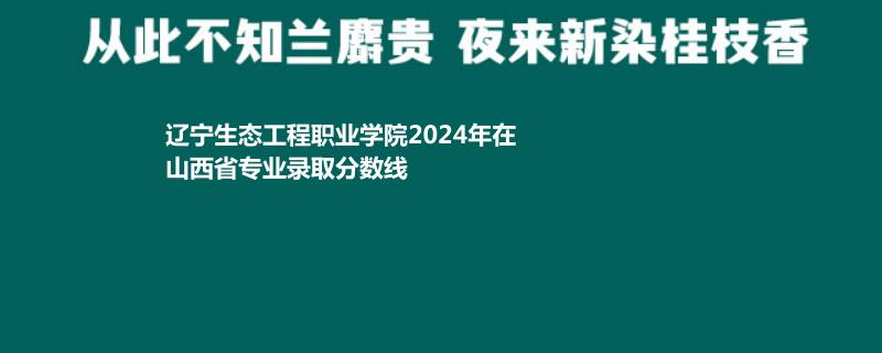 辽宁生态工程职业学院2024年在山西省专业录取分数线