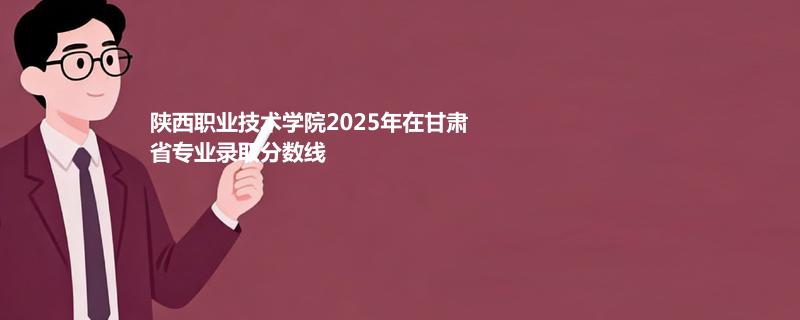 陕西职业技术学院2025年在甘肃省专业录取分数线