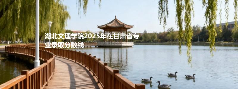 湖北文理学院2025年在甘肃省专业录取分数线