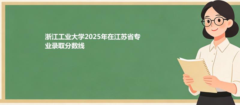 浙江工业大学2025年在江苏省专业录取分数线