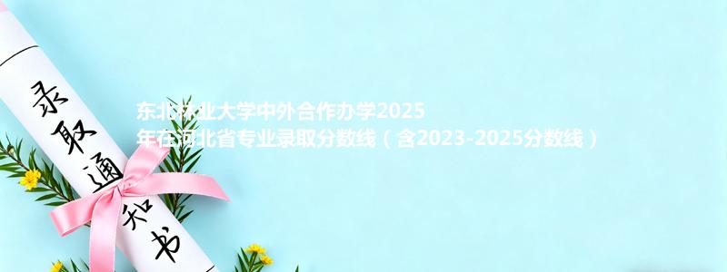 东北林业大学2025高考在河北中外合作办学专业分数线和录取位次(含2023-2025历年)
