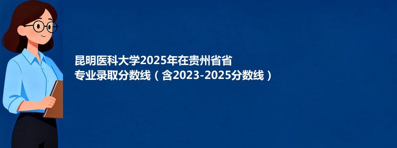 昆明医科大学2025年在贵州专业录取分数线（含2023-2025分数线）